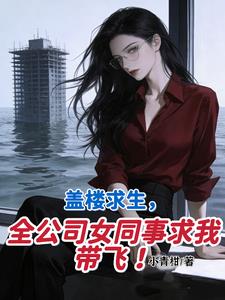 盖楼求生，全公司女同事求我带飞